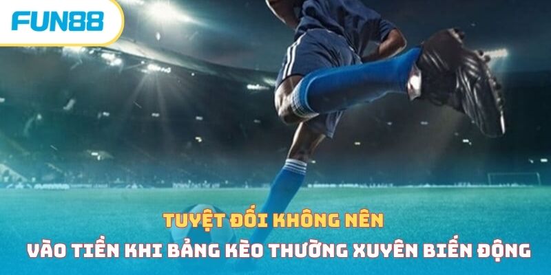 Tuyệt đối không nên vào tiền khi bảng kèo thường xuyên biến động 