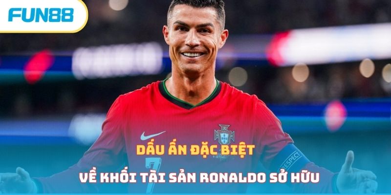 Dấu ấn đặc biệt về khối tài sản Ronaldo sở hữu