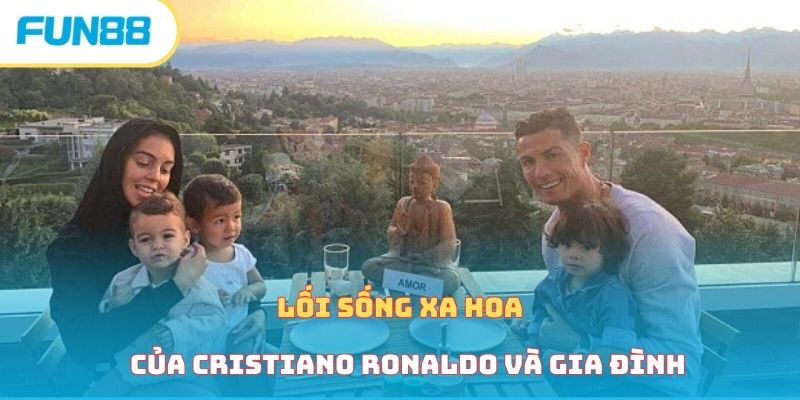 Lối sống xa hoa của Cristiano Ronaldo và gia đình