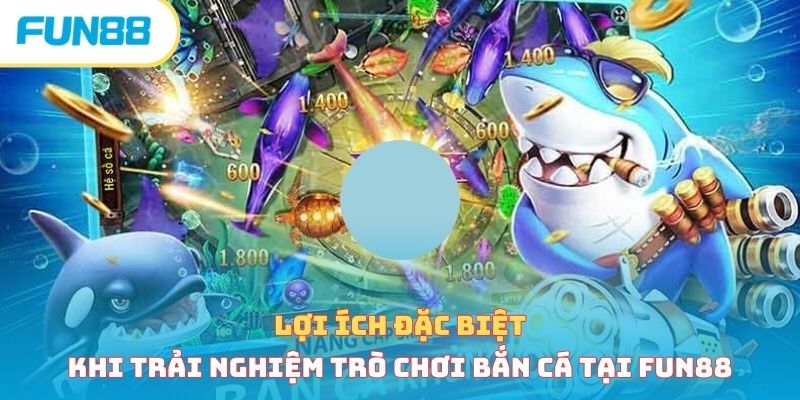 Lợi ích đặc biệt khi trải nghiệm trò chơi bắn cá tại Fun88 