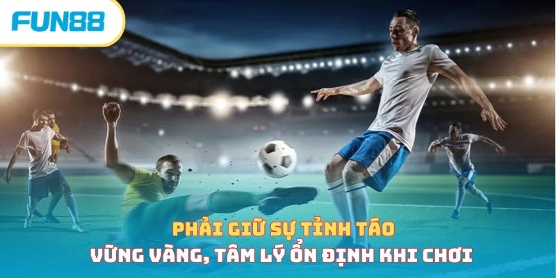 Phải giữ sự tỉnh táo, vững vàng, tâm lý ổn định khi chơi 