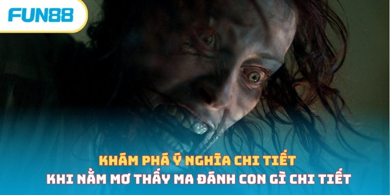 Khám phá ý nghĩa chi tiết khi nằm mơ thấy ma đánh con gì chi tiết