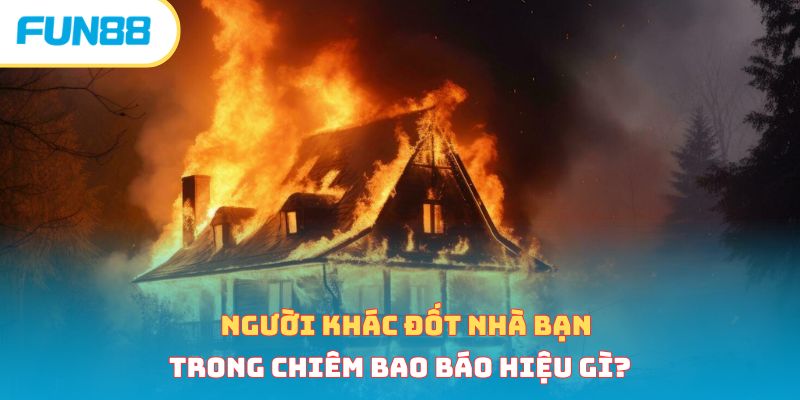 Người khác đốt nhà bạn trong chiêm bao báo hiệu gì?