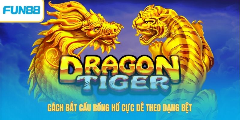 Cách bắt cầu Rồng Hổ cực dễ theo dạng bệt